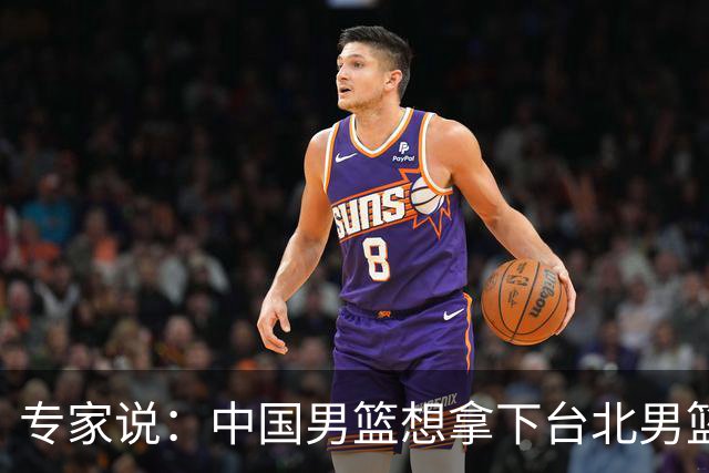 专家说：中国男篮想拿下台北男篮要做到4点，少一点都容易翻车