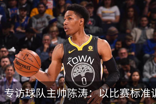专访球队主帅陈涛：以比赛标准训练，用拼搏回馈球迷
