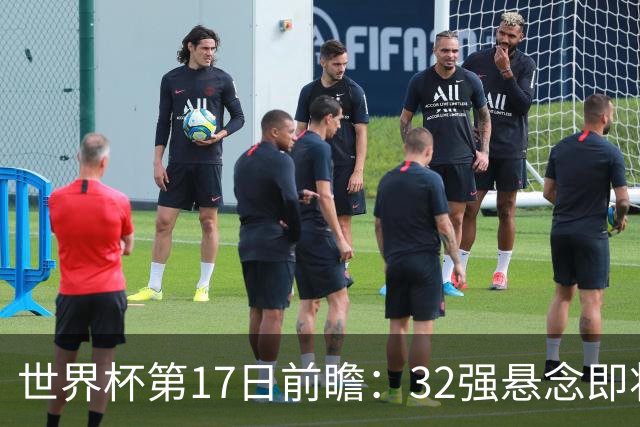 世界杯第17日前瞻：32强悬念即将全部揭晓 39岁超巨争创神迹