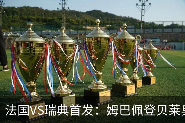法国VS瑞典首发：姆巴佩登贝莱奥利塞 伊萨克约克雷斯