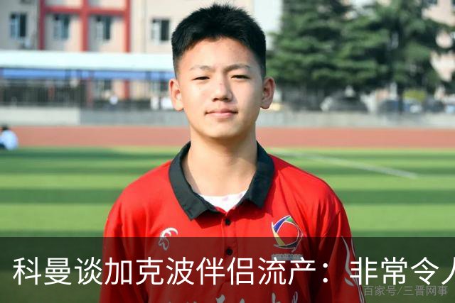 科曼谈加克波伴侣流产：非常令人悲痛的消息，但他从没说过想回家
