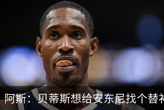 阿斯：贝蒂斯想给安东尼找个替补但很难，因为他几乎一直在踢比赛
