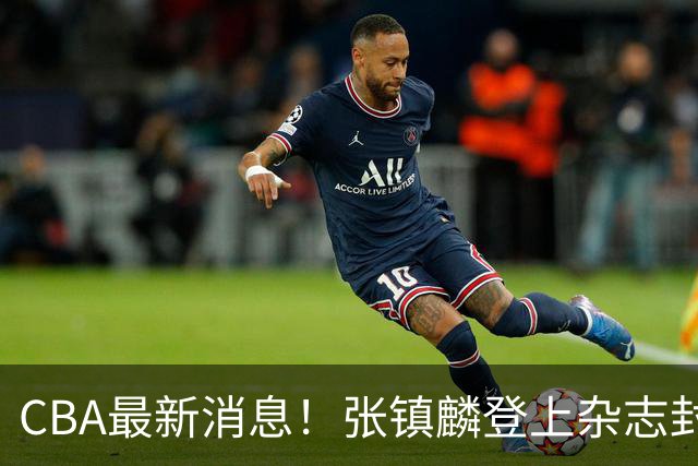 CBA最新消息！张镇麟登上杂志封面，山东欲内外线补强，广厦续约两大锋线