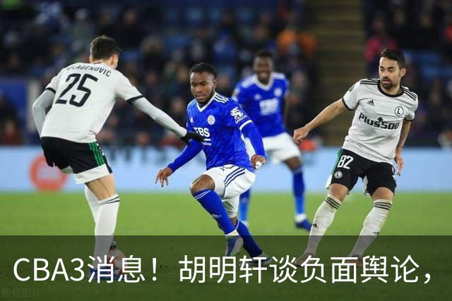 CBA3消息！胡明轩谈负面舆论，张镇麟称赞王哲林，山西新帅非杨鸣！